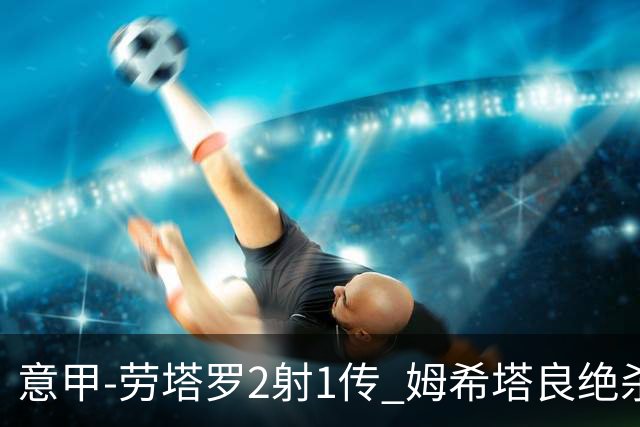 意甲-劳塔罗2射1传 姆希塔良绝杀 国际米兰4-3胜