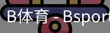 B体育，Bsports，B体育平台，B体育下载