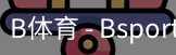 B体育，Bsports，B体育平台，B体育下载